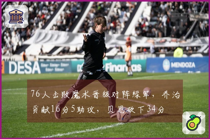 76人击败魔术晋级对阵绿军，乔治贡献16分5助攻，贝恩砍下34分