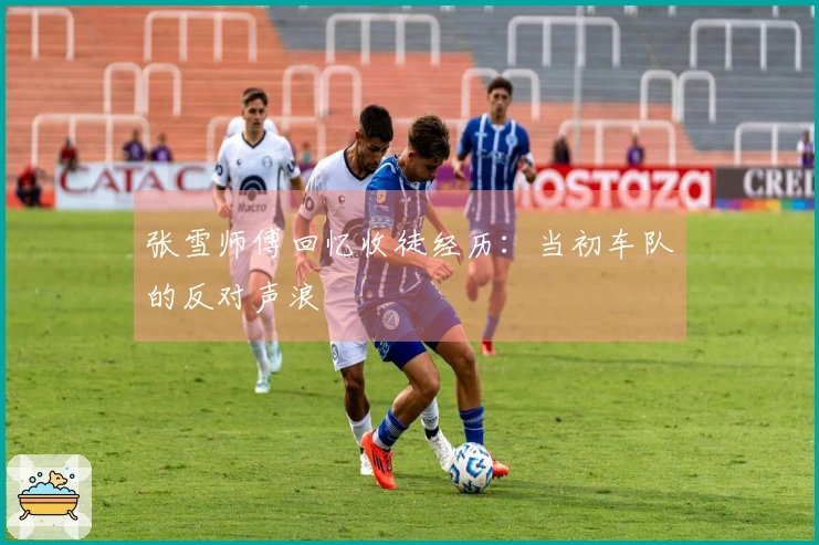 张雪师傅回忆收徒经历：当初车队的反对声浪