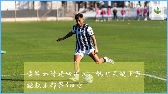 黄蜂加时逆转热火，鲍尔关键上篮拯救东部第8机会