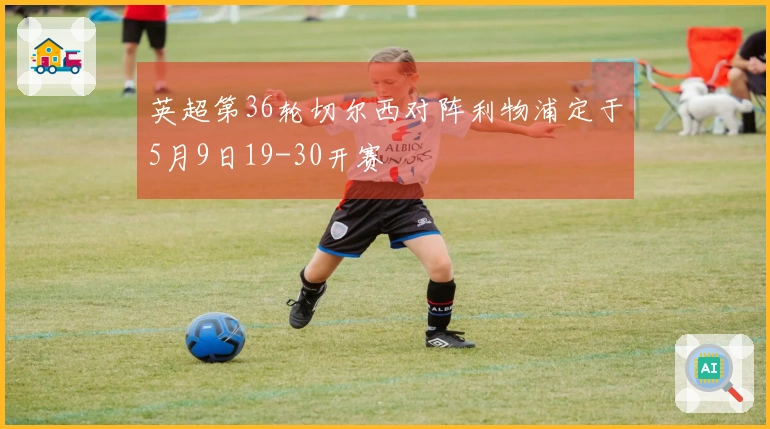 英超第36轮切尔西对阵利物浦定于5月9日19-30开赛