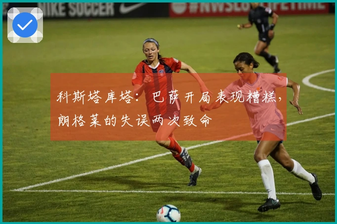 科斯塔库塔：巴萨开局表现糟糕，朗格莱的失误两次致命