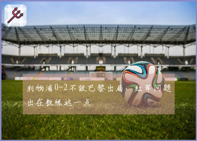 利物浦0-2不敌巴黎出局，红军问题出在教练这一点