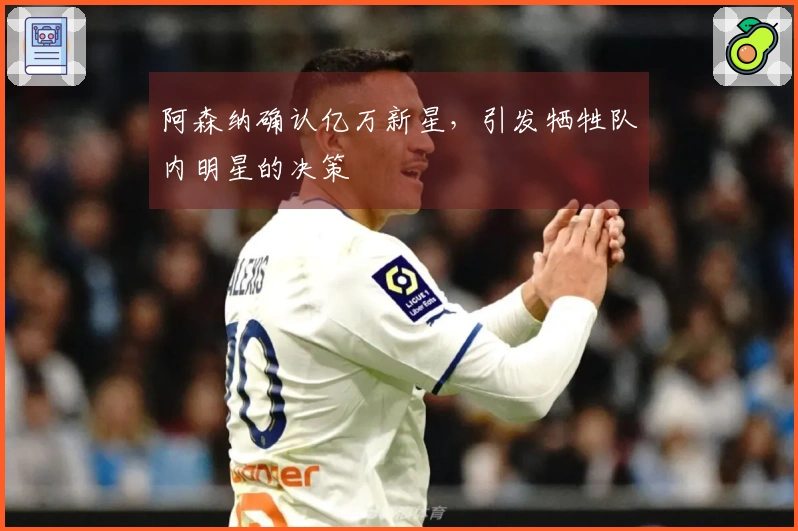 阿森纳确认亿万新星，引发牺牲队内明星的决策