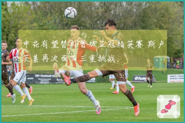 申花有望替补晋级亚冠精英赛 斯卢茨基再次面临三重挑战