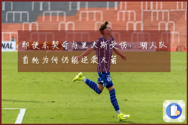 即便东契奇与里夫斯受伤，湖人队首轮为何仍能逆袭火箭