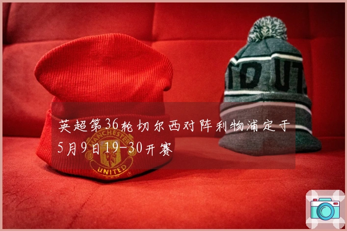 英超第36轮切尔西对阵利物浦定于5月9日19-30开赛