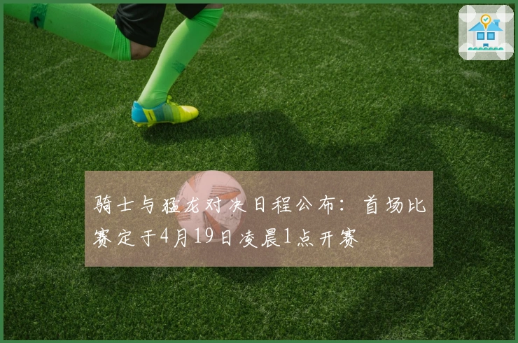 骑士与猛龙对决日程公布：首场比赛定于4月19日凌晨1点开赛