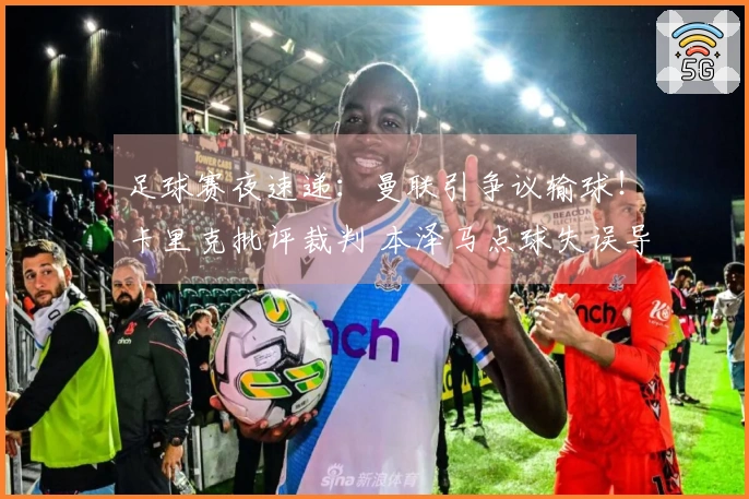 足球赛夜速递：曼联引争议输球！卡里克批评裁判 本泽马点球失误导致亚冠出局