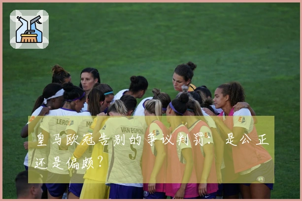 皇马欧冠告别的争议判罚：是公正还是偏颇？