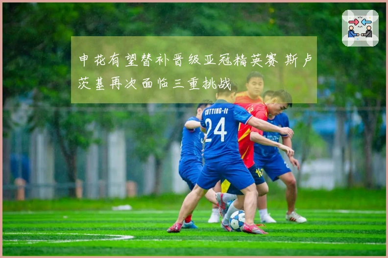 申花有望替补晋级亚冠精英赛 斯卢茨基再次面临三重挑战
