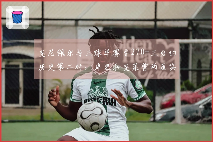 克尼佩尔与三球单赛季270+三分的历史第二对，库里和克莱曾两度实现