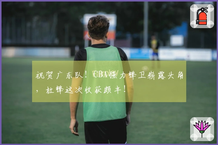 祝贺广东队！CBA强力锋卫崭露头角，杜锋这次收获颇丰！