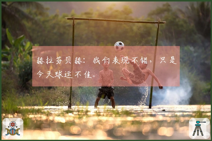 赫拉芬贝赫：我们表现不错，只是今天球运不佳。