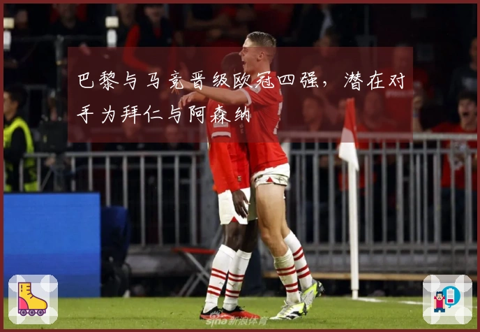 巴黎与马竞晋级欧冠四强，潜在对手为拜仁与阿森纳
