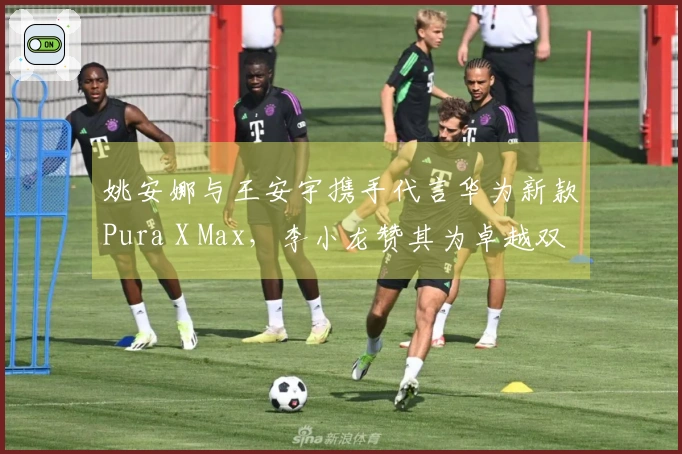 姚安娜与王安宇携手代言华为新款Pura X Max，李小龙赞其为卓越双折叠屏产品