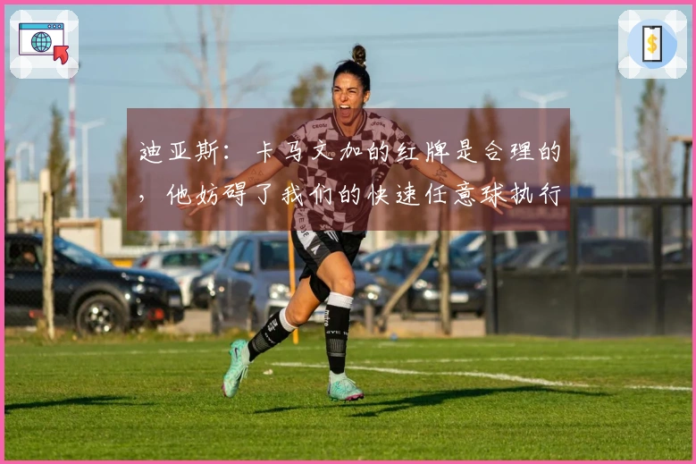 迪亚斯：卡马文加的红牌是合理的，他妨碍了我们的快速任意球执行