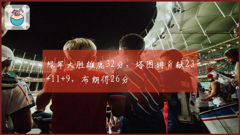 绿军大胜雄鹿32分，塔图姆贡献23+11+9，布朗得26分