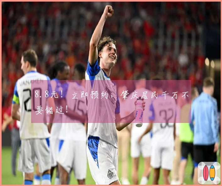 8.8元！立即预约，肇庆居民千万不要错过！